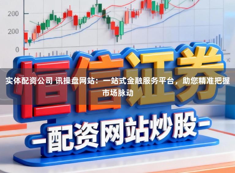 实体配资公司 讯操盘网站：一站式金融服务平台，助您精准把握市场脉动