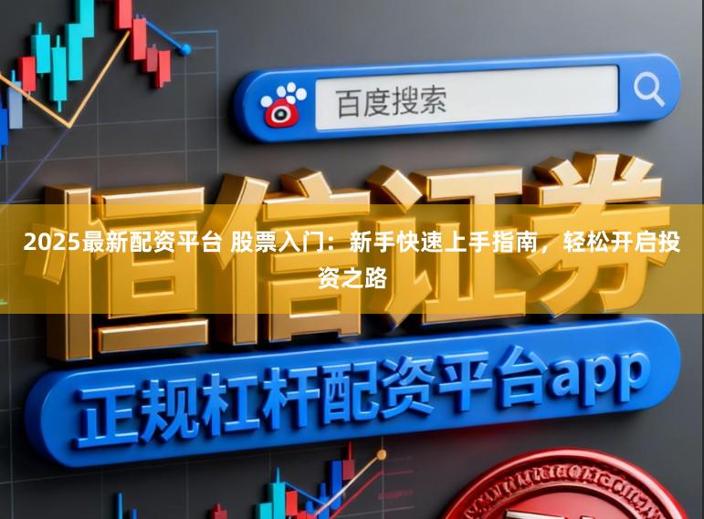 2025最新配资平台 股票入门：新手快速上手指南，轻松开启投资之路