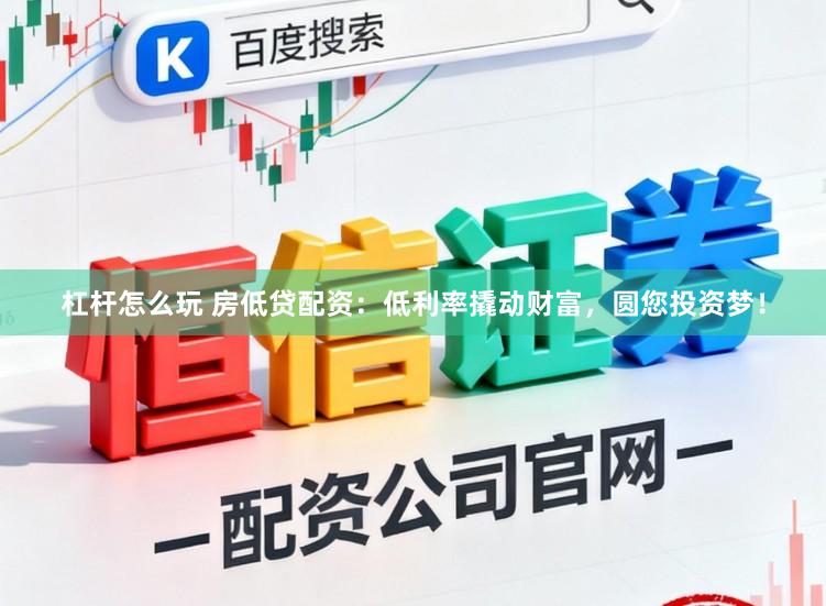杠杆怎么玩 房低贷配资：低利率撬动财富，圆您投资梦！