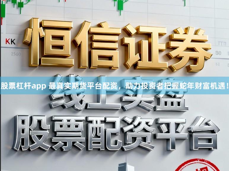 股票杠杆app 最真实期货平台配资，助力投资者把握蛇年财富机遇！