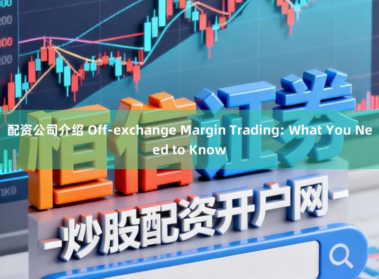 配资公司介绍 Off-exchange Margin Trading: What You Need to Know