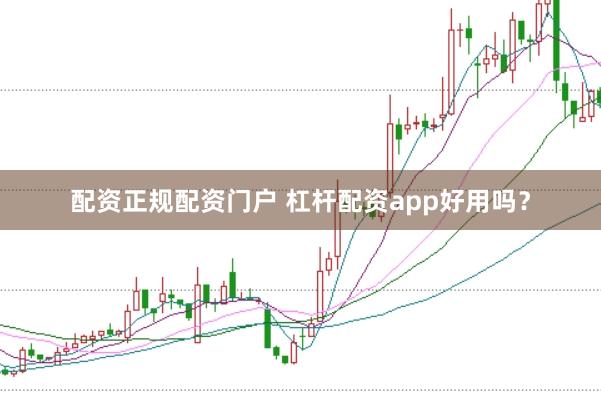 配资正规配资门户 杠杆配资app好用吗？
