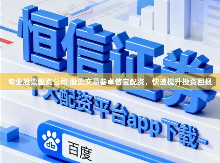 专业股票配资公司 股票交易叁卓信宝配资，快速提升投资回报