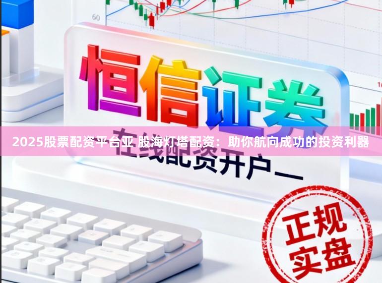 2025股票配资平台亚 股海灯塔配资：助你航向成功的投资利器