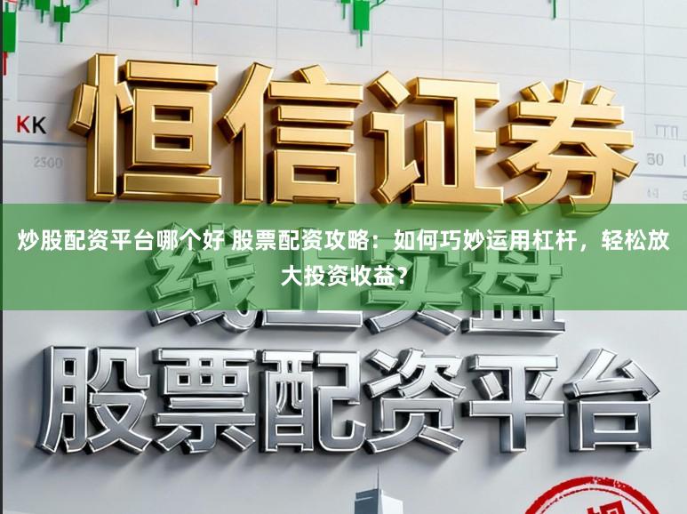 炒股配资平台哪个好 股票配资攻略：如何巧妙运用杠杆，轻松放大投资收益？