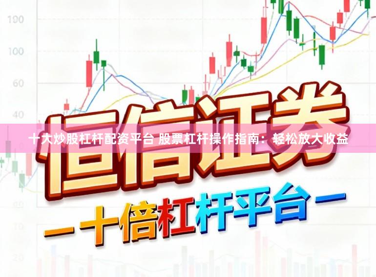 十大炒股杠杆配资平台 股票杠杆操作指南：轻松放大收益