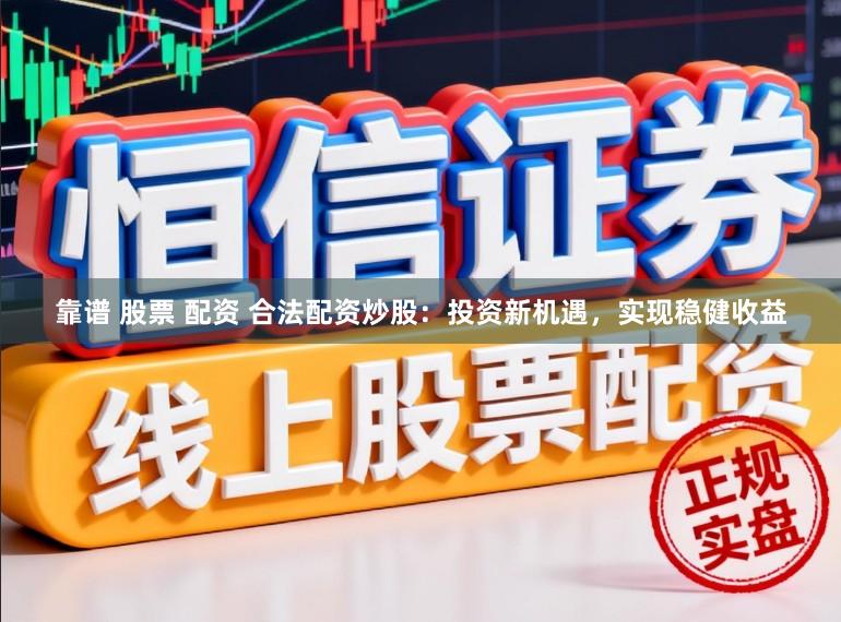 靠谱 股票 配资 合法配资炒股：投资新机遇，实现稳健收益