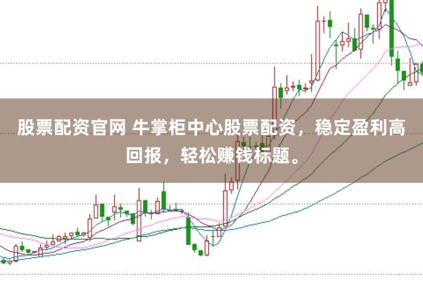 股票配资官网 牛掌柜中心股票配资，稳定盈利高回报，轻松赚钱标题。