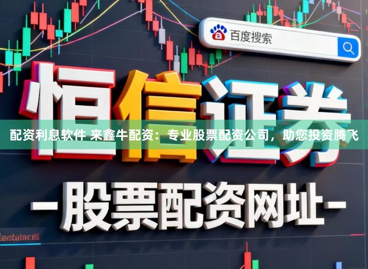 配资利息软件 来鑫牛配资：专业股票配资公司，助您投资腾飞