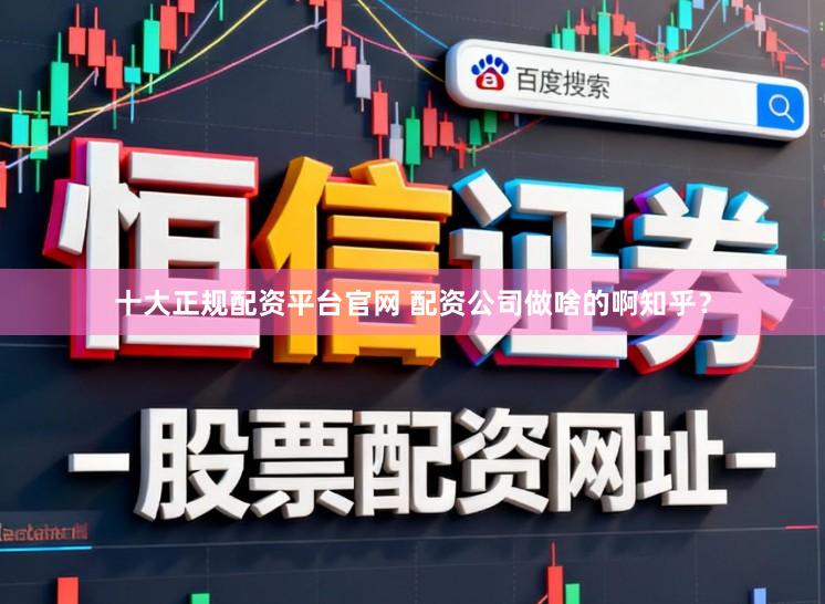 十大正规配资平台官网 配资公司做啥的啊知乎？