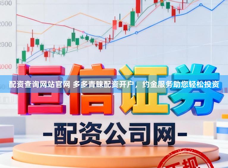 配资查询网站官网 多多青睐配资开户，约金服务助您轻松投资
