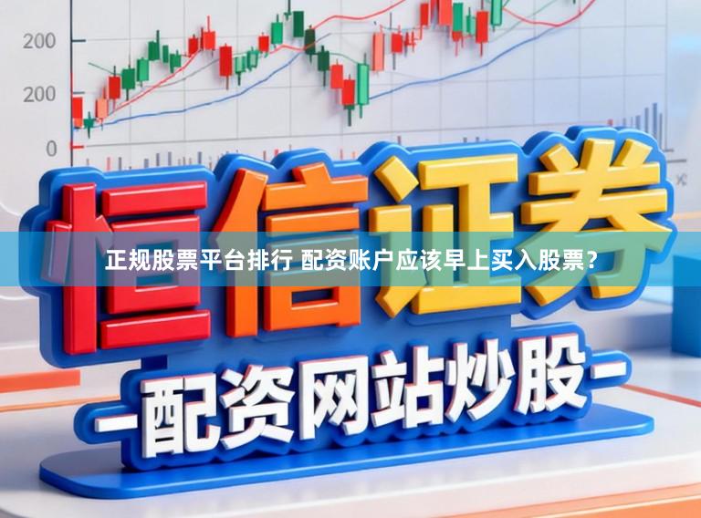 正规股票平台排行 配资账户应该早上买入股票？