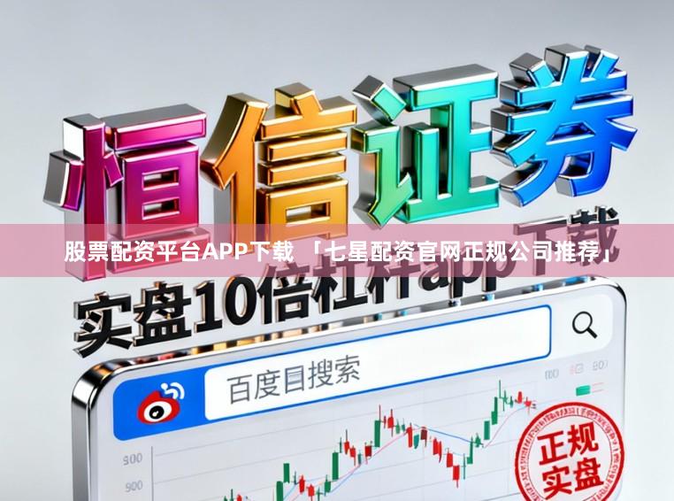 股票配资平台APP下载 「七星配资官网正规公司推荐」