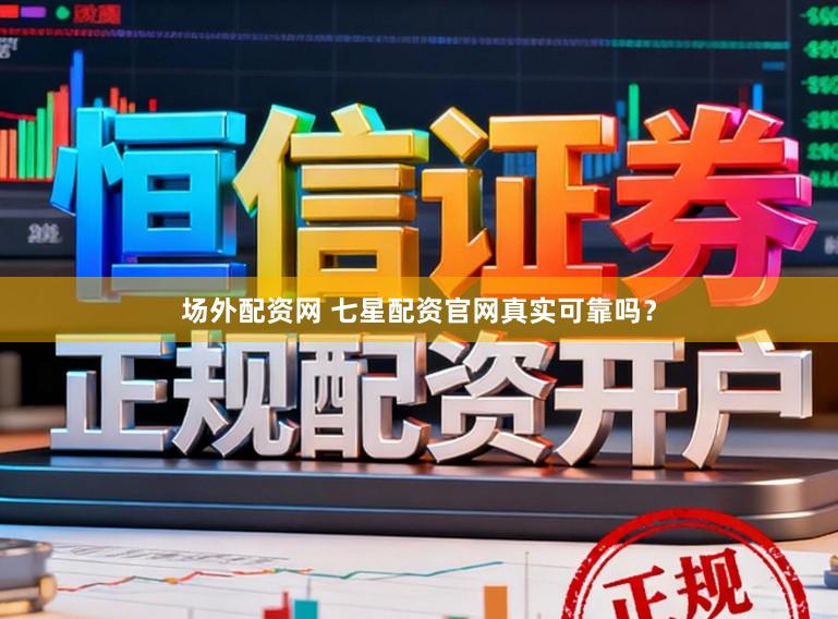 场外配资网 七星配资官网真实可靠吗？