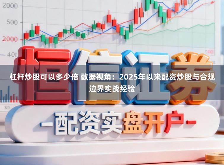杠杆炒股可以多少倍 数据视角：2025年以来配资炒股与合规边界实战经验