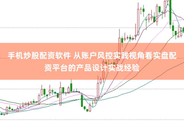 手机炒股配资软件 从账户风控实践视角看实盘配资平台的产品设计实战经验