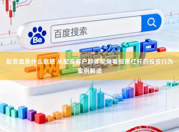 配资盘是什么意思 从配资客户群体视角看股票杠杆的投资行为案例解读
