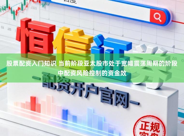 股票配资入门知识 当前阶段亚太股市处于宽幅震荡周期的阶段中配资风险控制的资金效