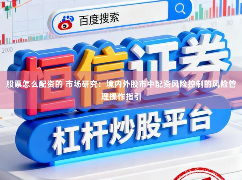 股票怎么配资的 市场研究：境内外股市中配资风险控制的风险管理操作指引