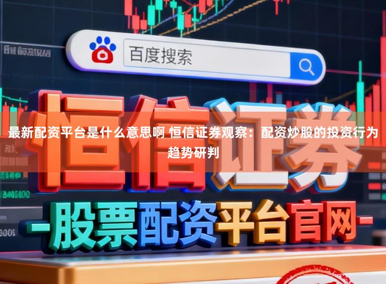 最新配资平台是什么意思啊 恒信证券观察：配资炒股的投资行为趋势研判