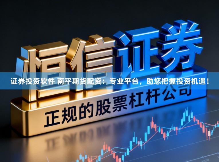证券投资软件 南平期货配资：专业平台，助您把握投资机遇！