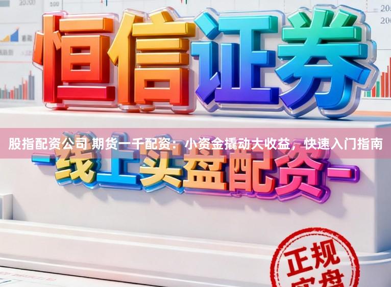 股指配资公司 期货一千配资：小资金撬动大收益，快速入门指南